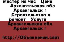мастер на час › Цена ­ 300 - Архангельская обл., Архангельск г. Строительство и ремонт » Услуги   . Архангельская обл.,Архангельск г.
